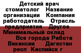 Детский врач-стоматолог › Название организации ­ Компания-работодатель › Отрасль предприятия ­ Другое › Минимальный оклад ­ 60 000 - Все города Работа » Вакансии   . Дагестан респ.,Каспийск г.